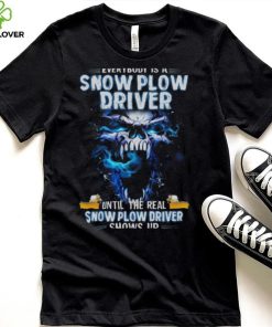 Skull Everybody Is A Snow Plow Driver Until The Real Snow Plow Driver Shows Up Shirt