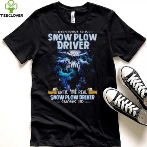 Skull Everybody Is A Snow Plow Driver Until The Real Snow Plow Driver Shows Up Shirt