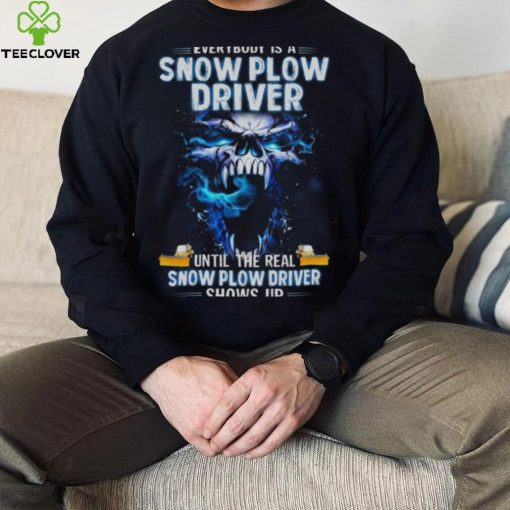 Skull Everybody Is A Snow Plow Driver Until The Real Snow Plow Driver Shows Up Shirt