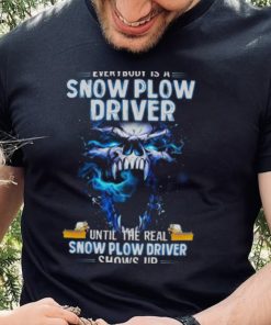 Skull Everybody Is A Snow Plow Driver Until The Real Snow Plow Driver Shows Up Shirt