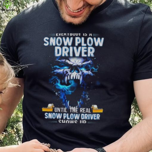 Skull Everybody Is A Snow Plow Driver Until The Real Snow Plow Driver Shows Up Shirt