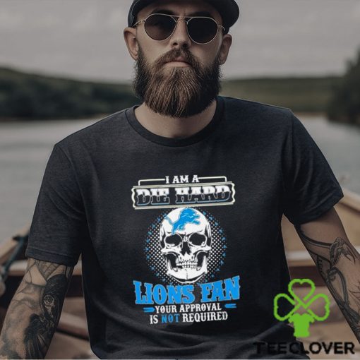 Skull I Am Die Hard Detroit Lions Fan Your Approval Is Not Required Shirt