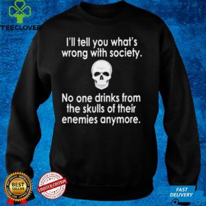 Skull I’ll tell you what’s wrong with society no one drinks from the skulls of their enemies anymore shirt
