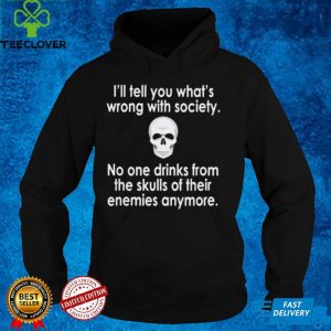 Skull I’ll tell you what’s wrong with society no one drinks from the skulls of their enemies anymore hoodie, sweater, longsleeve, shirt v-neck, t-shirt