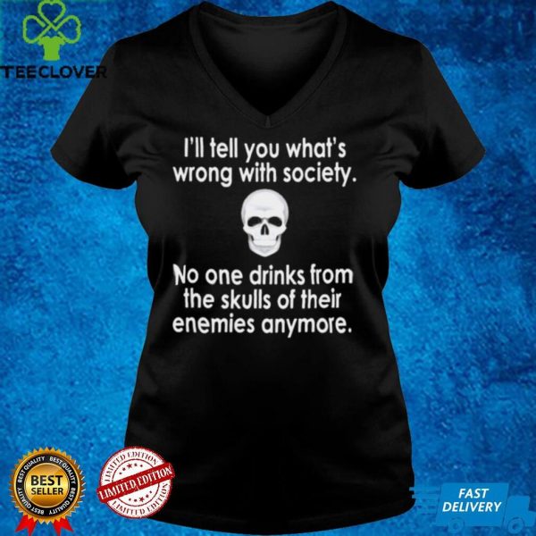 Skull I’ll tell you what’s wrong with society no one drinks from the skulls of their enemies anymore hoodie, sweater, longsleeve, shirt v-neck, t-shirt