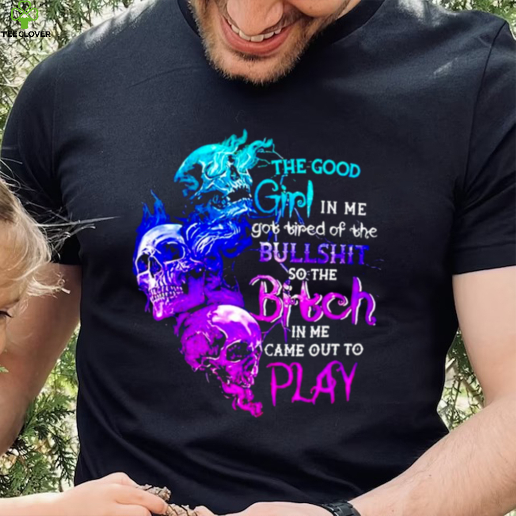Skull The good girl in me got tired of the bullshit so the bitch T shirt Skull The good girl in me got tired of the bullshit so the bitch T shirt