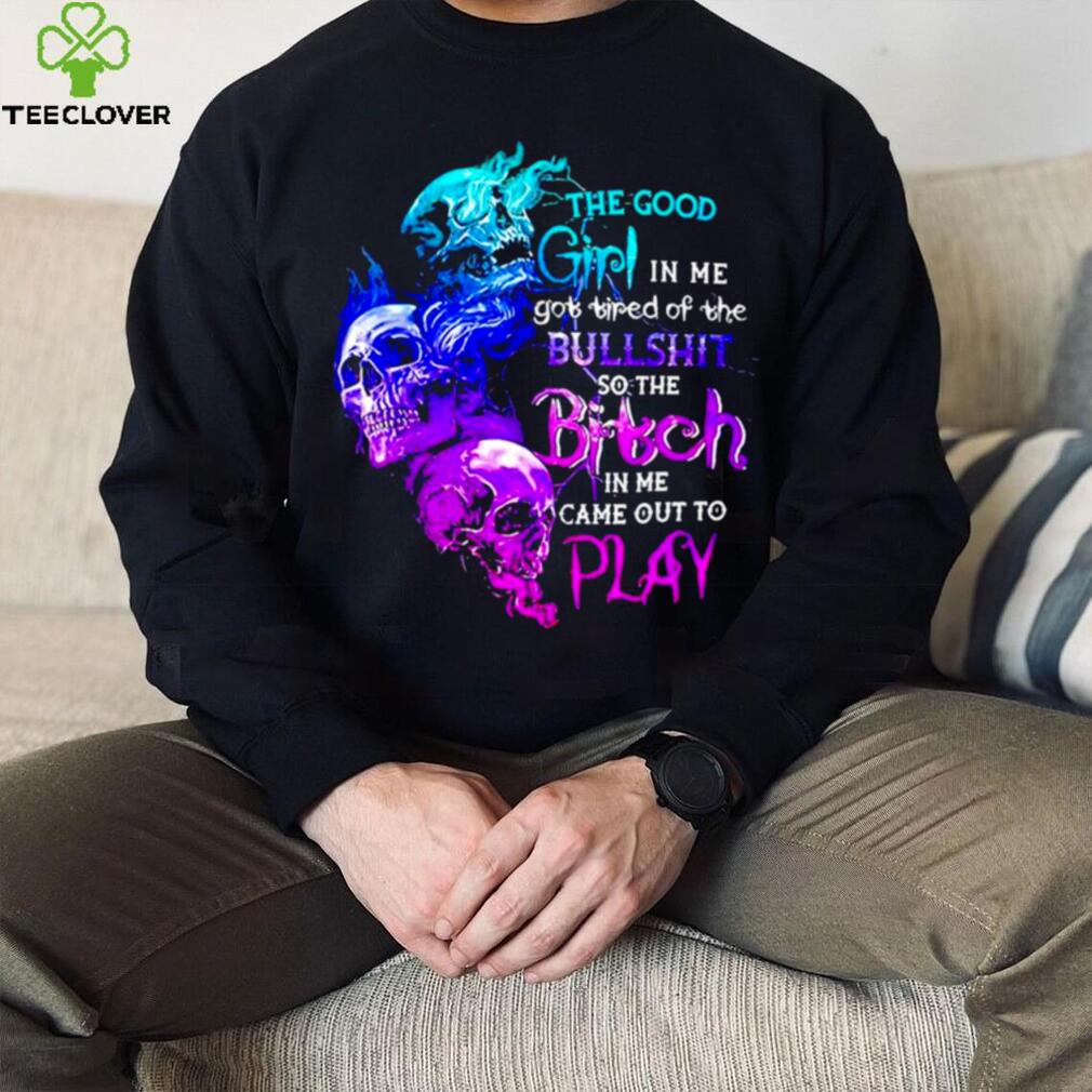 Skull The good girl in me got tired of the bullshit so the bitch T shirt Skull The good girl in me got tired of the bullshit so the bitch T shirt