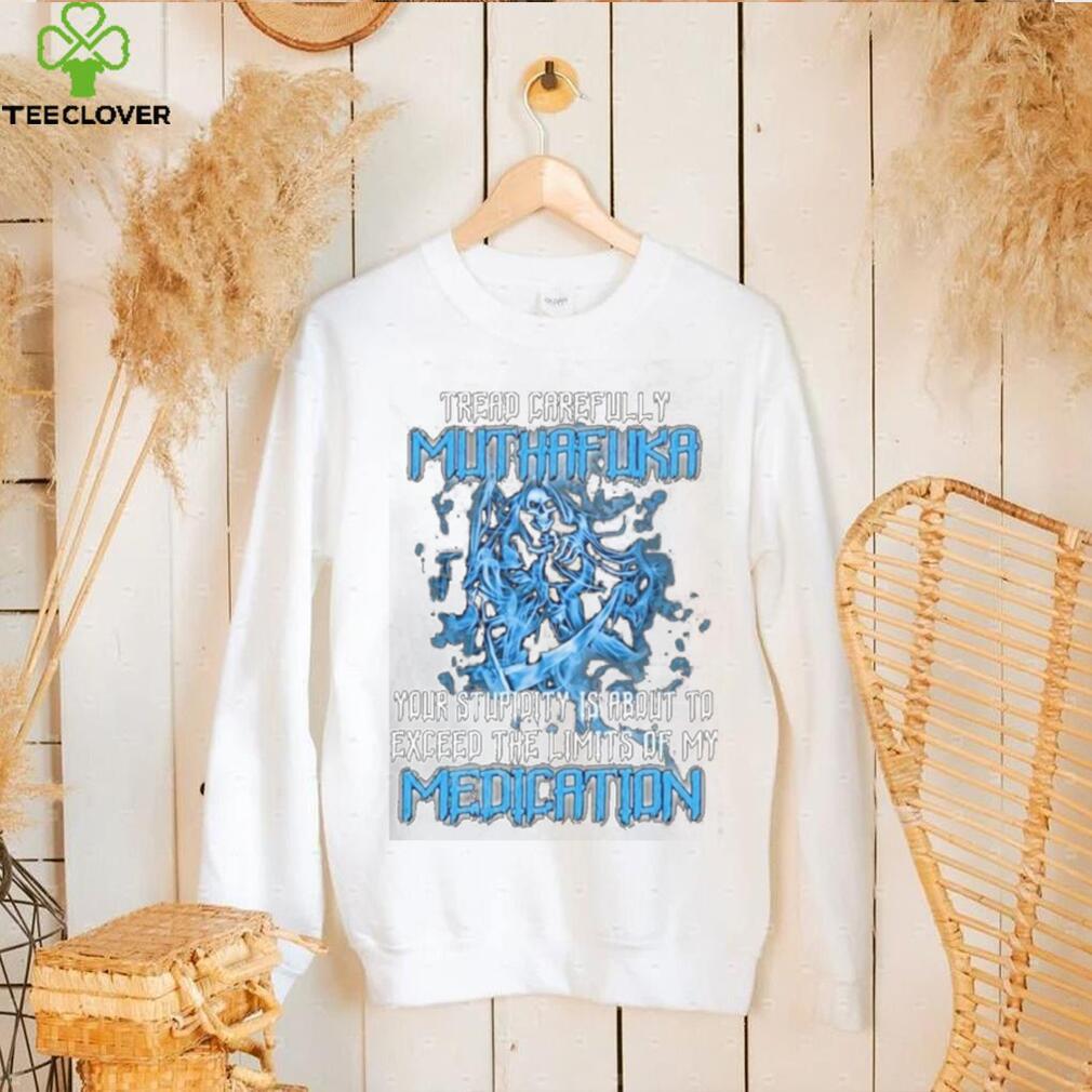 Skull Tread Carefully Muthafuka Your Stupidity Is About To Exceed The Limits Of My Medication Shirt Skull Tread Carefully Muthafuka Your Stupidity Is About To Exceed The Limits Of My Medication Shirt