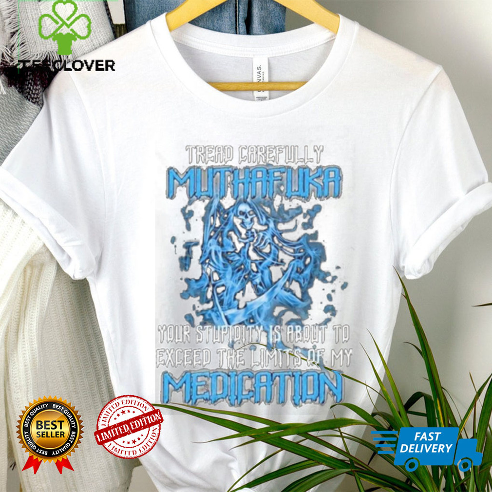 Skull Tread Carefully Muthafuka Your Stupidity Is About To Exceed The Limits Of My Medication Shirt Skull Tread Carefully Muthafuka Your Stupidity Is About To Exceed The Limits Of My Medication Shirt