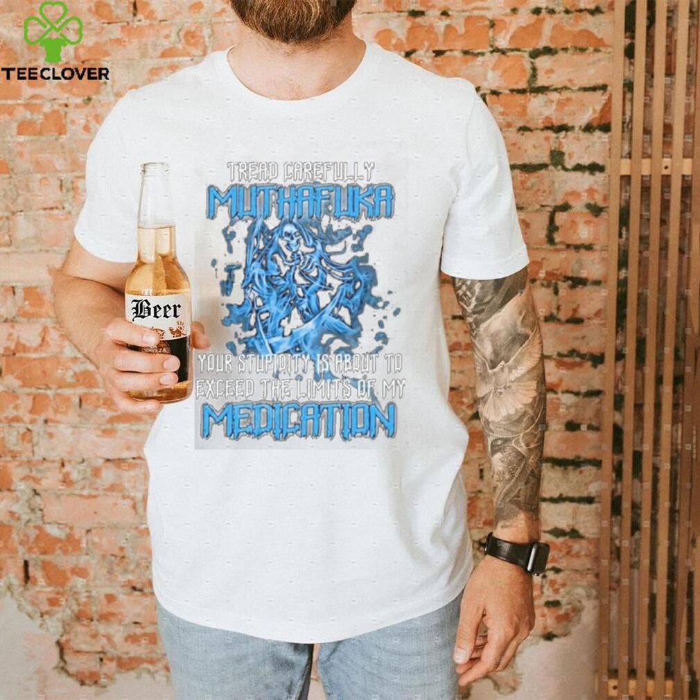 Skull Tread Carefully Muthafuka Your Stupidity Is About To Exceed The Limits Of My Medication Shirt Skull Tread Carefully Muthafuka Your Stupidity Is About To Exceed The Limits Of My Medication Shirt