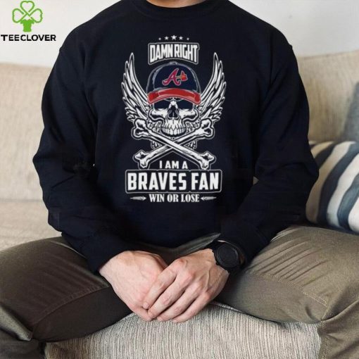 Skull damn right I am a Atlanta Braves fan win or lose hoodie, sweater, longsleeve, shirt v-neck, t-shirt