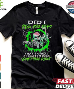 Skull did I piss you off that’s great at least I’m doing something right shirt