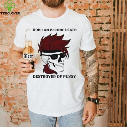 Skull now I am become death destroyer of pussy T shirt
