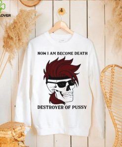 Skull now I am become death destroyer of pussy T shirt