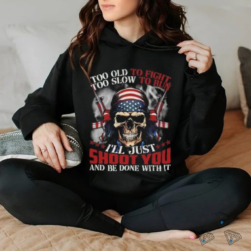 Skull too old to fight too slow to run I’ll just shoot you and be done with it hoodie, sweater, longsleeve, shirt v-neck, t-shirt