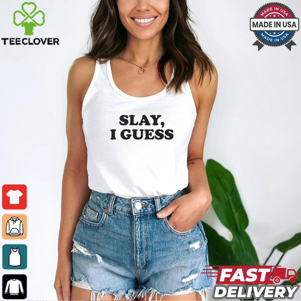 Slay, I Guess Shirt Slay, I Guess Shirt