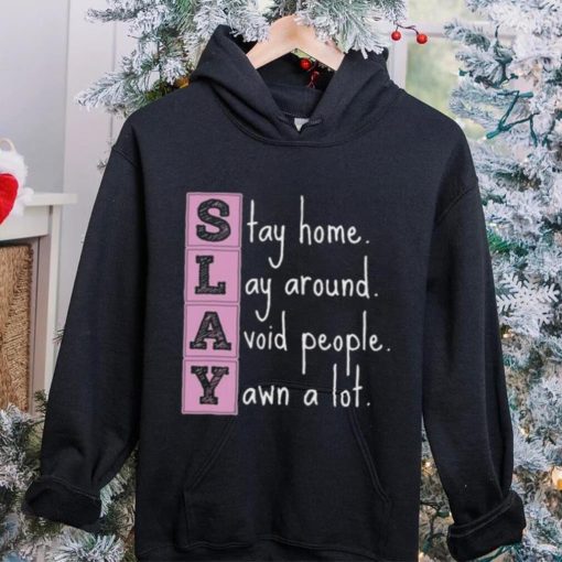 Slay stay home lay around avoid people yawn a lot hoodie, sweater, longsleeve, shirt v-neck, t-shirt