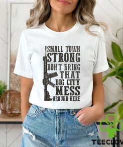Small Town Strong Dont Bring That Big City Mess Around Here Shirt