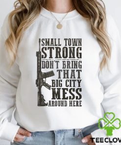 Small Town Strong Dont Bring That Big City Mess Around Here Shirt 2 Small Town Strong Dont Bring That Big City Mess Around Here Shirt