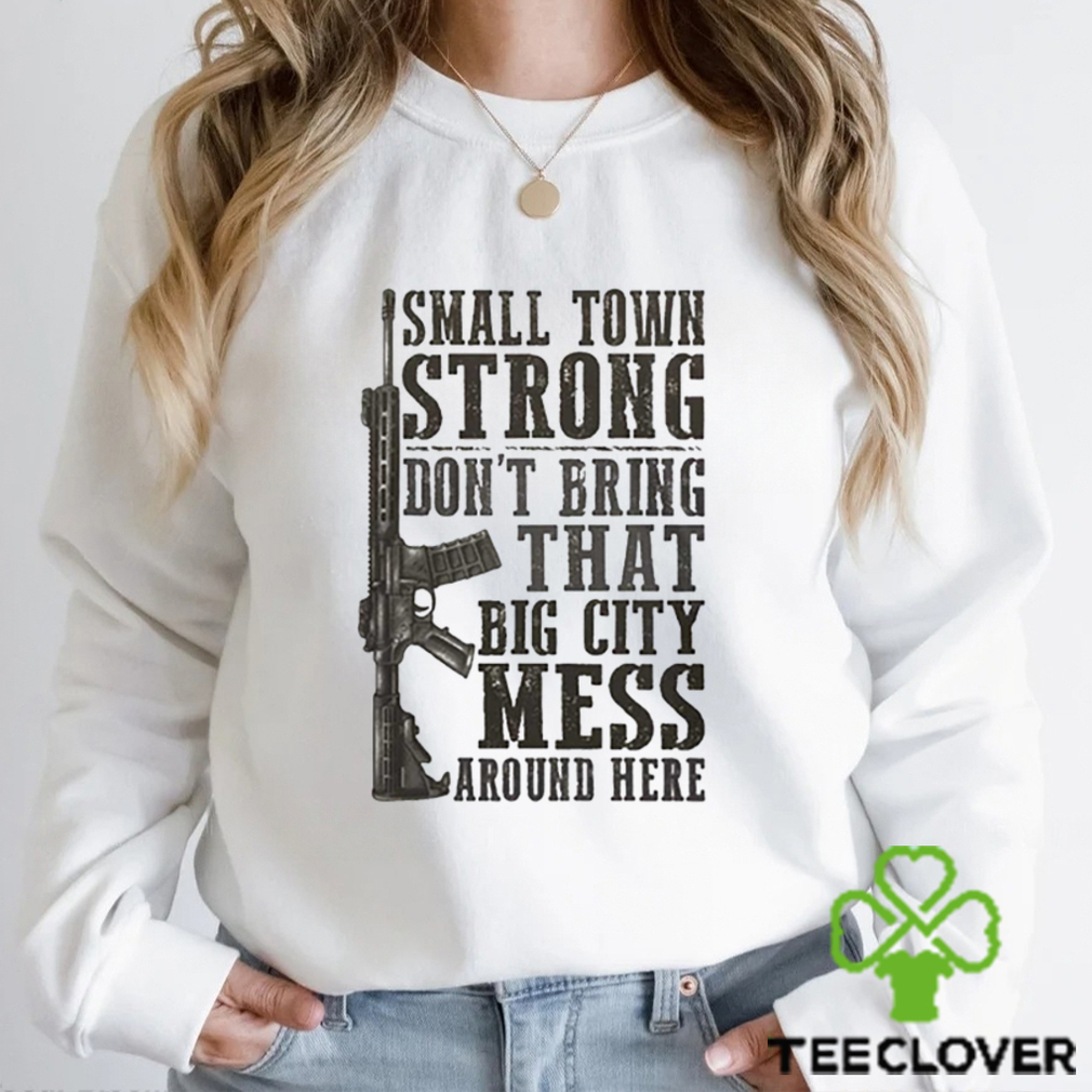 Small Town Strong Dont Bring That Big City Mess Around Here Shirt Small Town Strong Dont Bring That Big City Mess Around Here Shirt