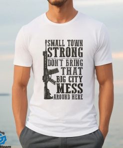 Small Town Strong Dont Bring That Big City Mess Around Here Shirt 3 Small Town Strong Dont Bring That Big City Mess Around Here Shirt