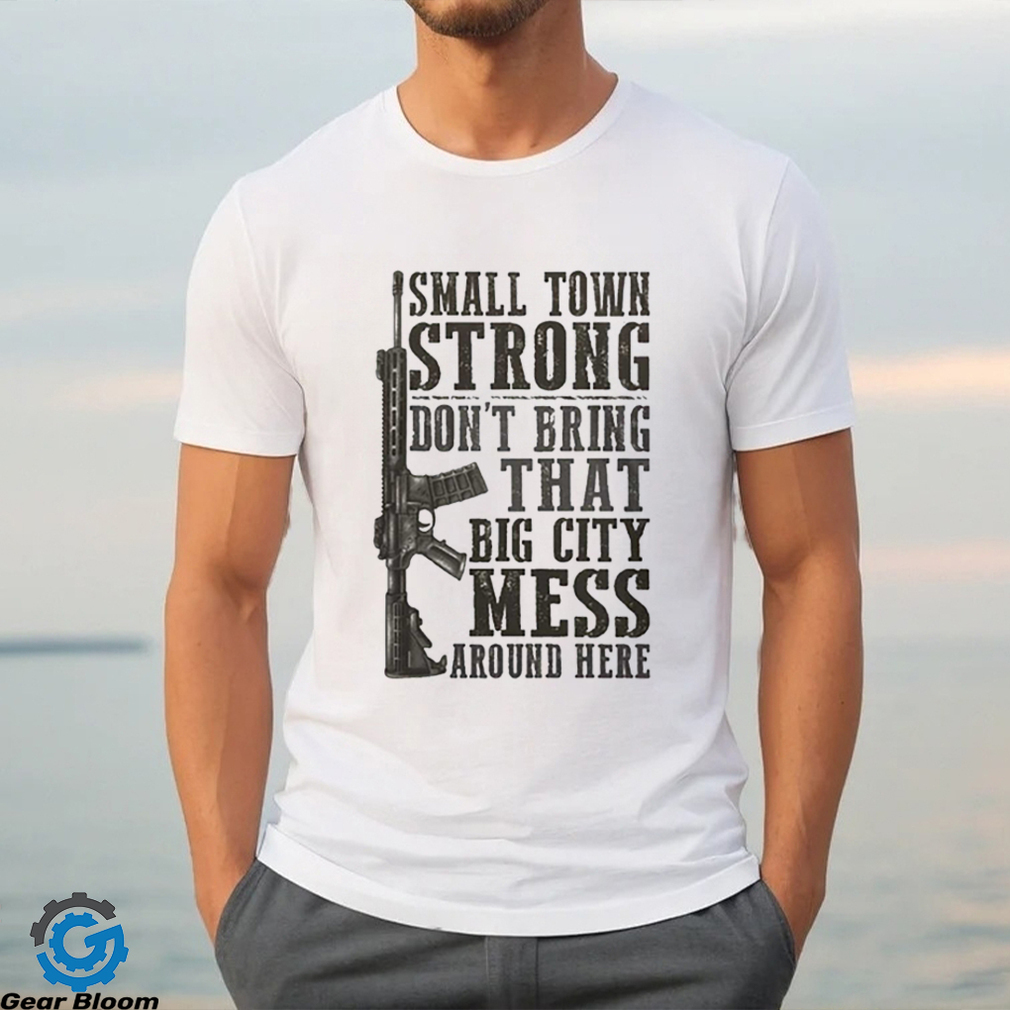 Small Town Strong Dont Bring That Big City Mess Around Here Shirt Small Town Strong Dont Bring That Big City Mess Around Here Shirt