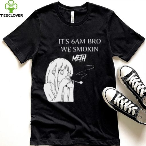 Smoking Cigarettes It is 6Am Bro We Smokin Meth T Shirt