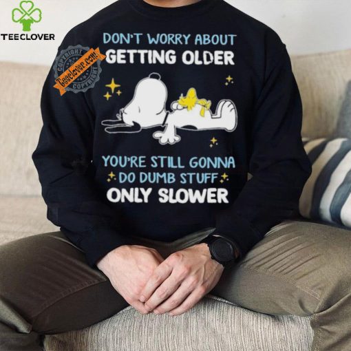 Snoopy don’t worry about getting older you’re still gonna do dumb stuff only slower hoodie, sweater, longsleeve, shirt v-neck, t-shirt