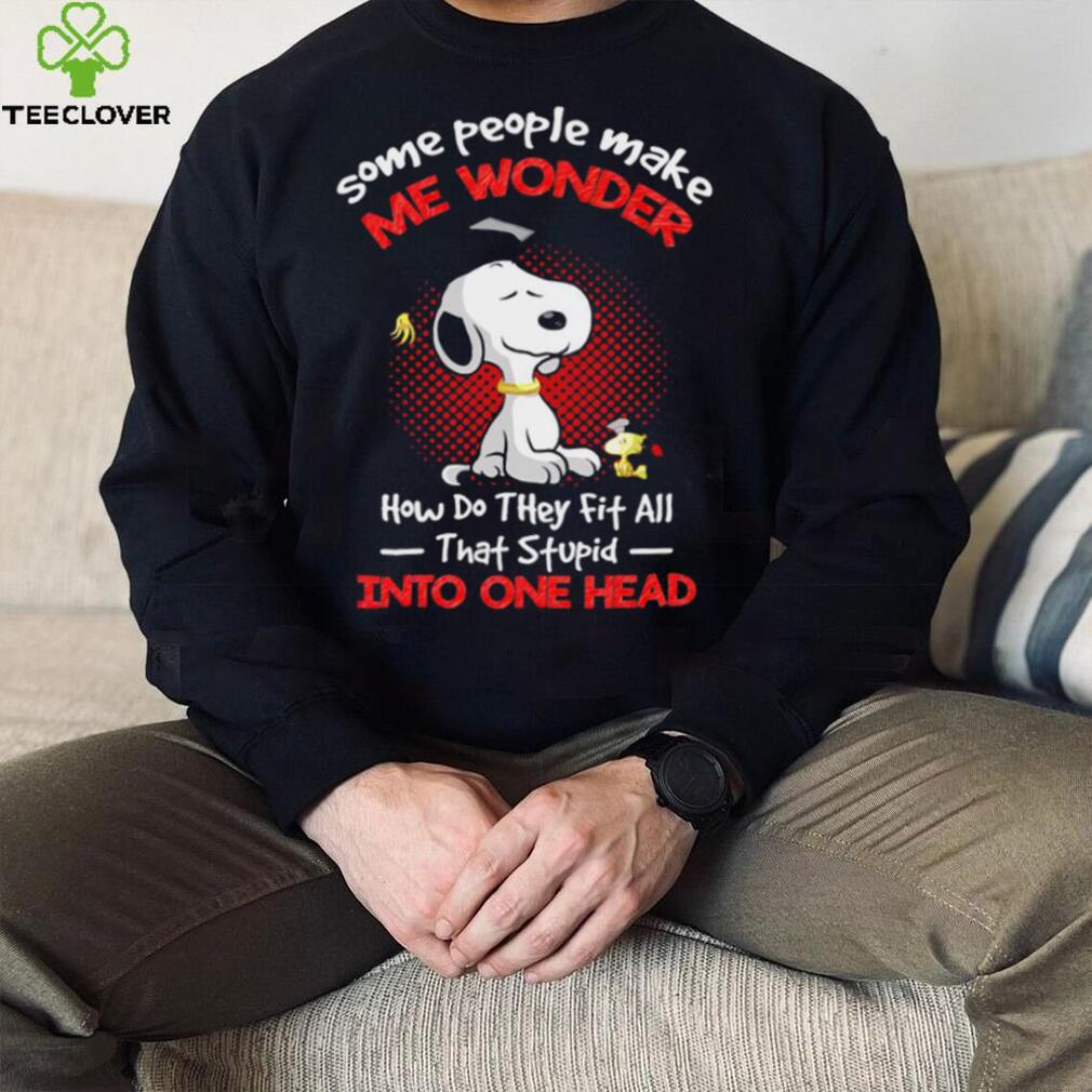 Snoopy some people make me wonder how do they fit all that stupid into one head cartoon shirt Snoopy some people make me wonder how do they fit all that stupid into one head cartoon shirt