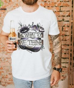 So What Dowe Think Shirt