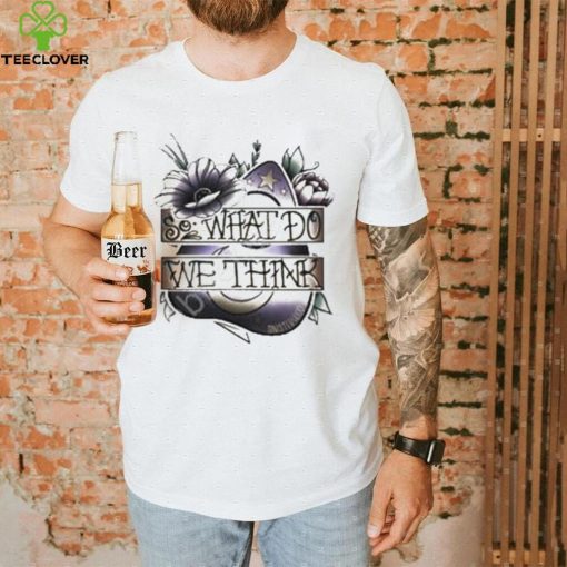 So What Dowe Think Shirt