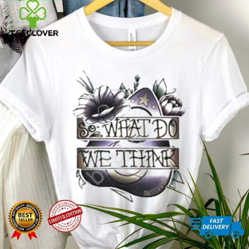 So What Dowe Think Shirt