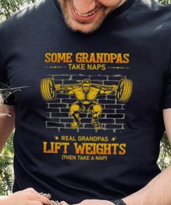 Some Grandpas Take Naps Real Grandpas Lift Weights Shirt