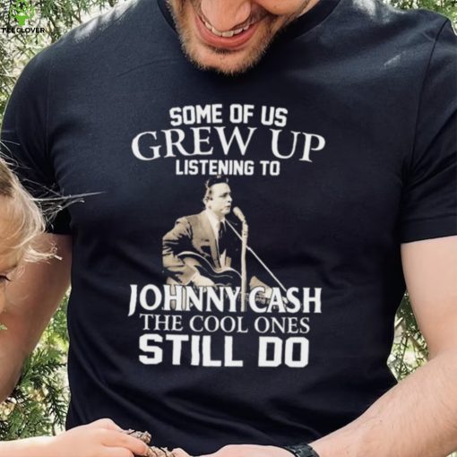 Some Of Us Grew Up Listening To Johnny Cash The Cool Ones Still Do Shirt