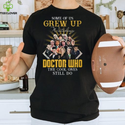 Some Of Us Grew Up Watching Doctor Who The Cool Ones Still Do T Shirt