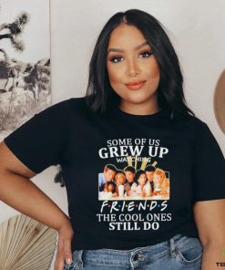 Some Of Us Grew Up Watching Friends The Cool Ones Still Do Shirt