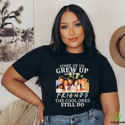 Some Of Us Grew Up Watching Friends The Cool Ones Still Do Shirt