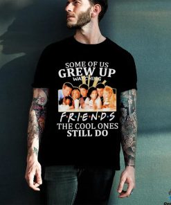 Some Of Us Grew Up Watching Friends The Cool Ones Still Do Shirt