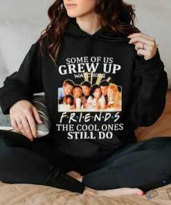 Some Of Us Grew Up Watching Friends The Cool Ones Still Do Shirt