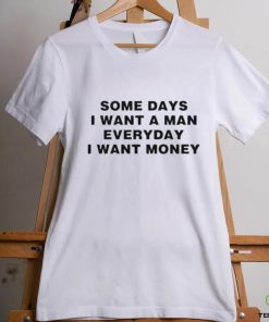 Some days I want a man everyday I want money T shirt
