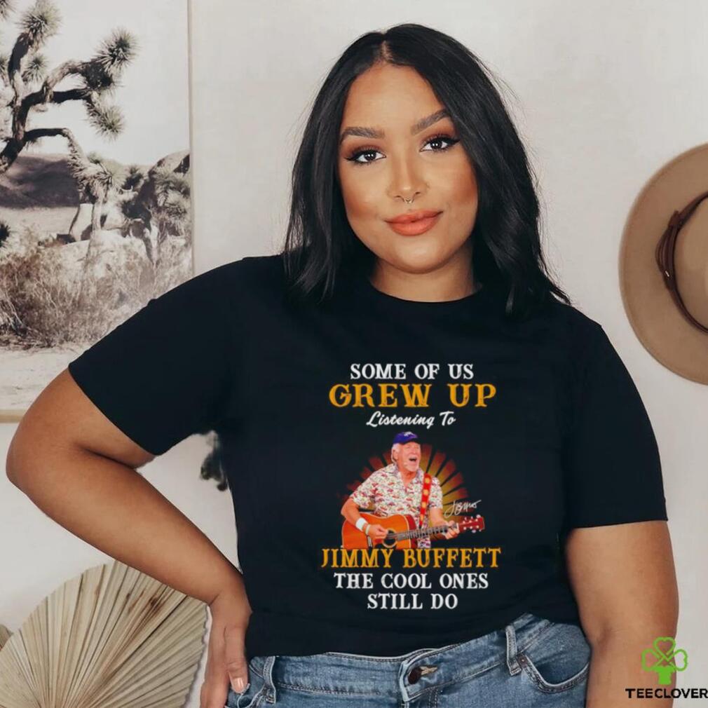 Some of us grew up listening to Jimmy Buffett the cool ones still do shirt Some of us grew up listening to Jimmy Buffett the cool ones still do shirt