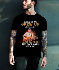 Some of us grew up listening to Jimmy Buffett the cool ones still do shirt