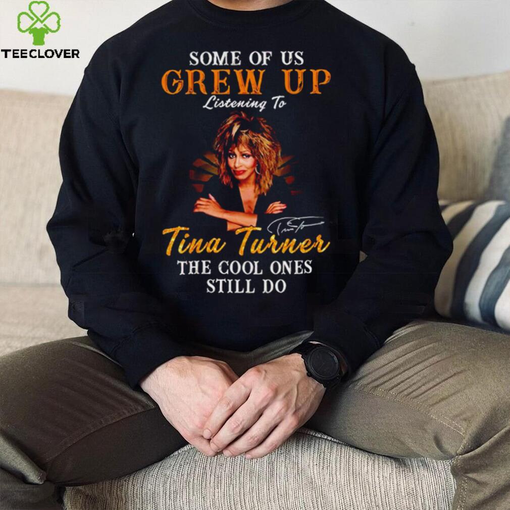 Some of us grew up listening to Tina Turner the cool ones still do signature 2023 shirt Some of us grew up listening to Tina Turner the cool ones still do signature 2023 shirt