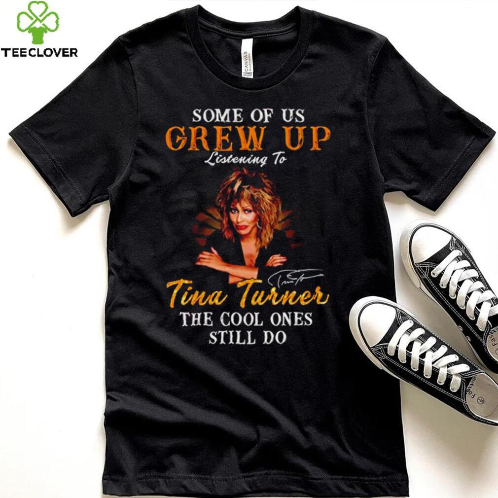 Some of us grew up listening to Tina Turner the cool ones still do signature 2023 shirt Some of us grew up listening to Tina Turner the cool ones still do signature 2023 shirt