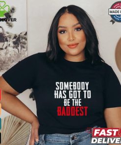 Somebody Has Got To Be The Baddest Shirt