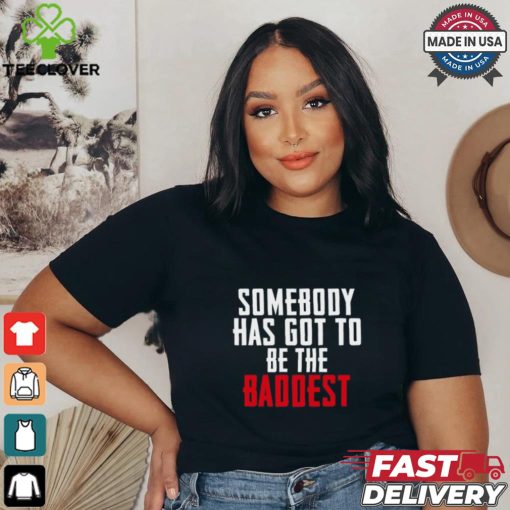 Somebody Has Got To Be The Baddest Shirt