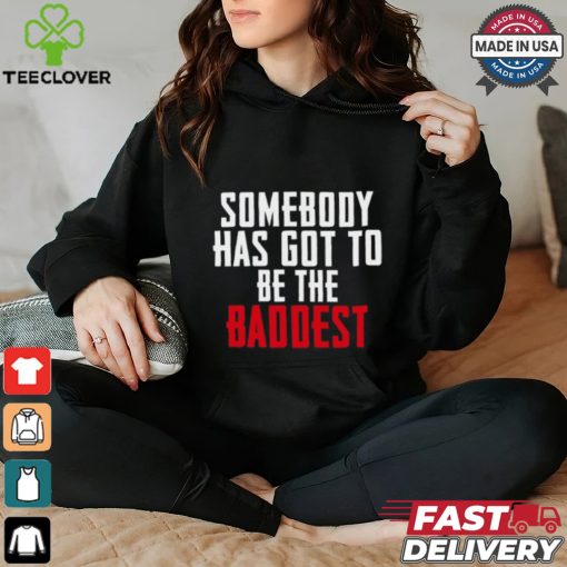Somebody Has Got To Be The Baddest Shirt