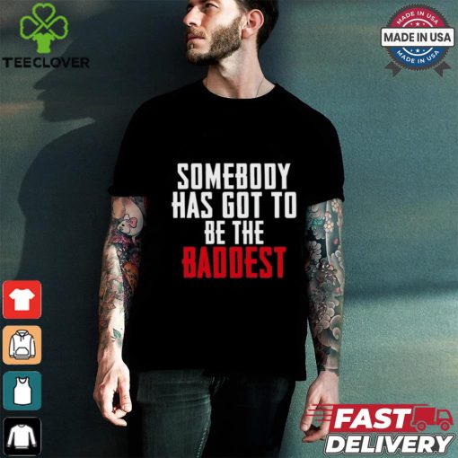 Somebody Has Got To Be The Baddest Shirt