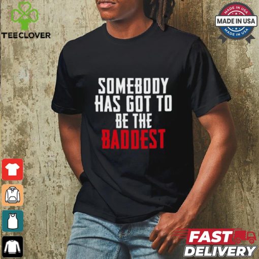 Somebody Has Got To Be The Baddest Shirt