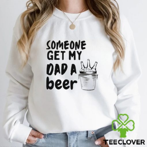 Someone Get My Dad A Beer T hoodie, sweater, longsleeve, shirt v-neck, t-shirt